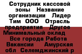 Сотрудник кассовой зоны › Название организации ­ Лидер Тим, ООО › Отрасль предприятия ­ Другое › Минимальный оклад ­ 1 - Все города Работа » Вакансии   . Амурская обл.,Селемджинский р-н